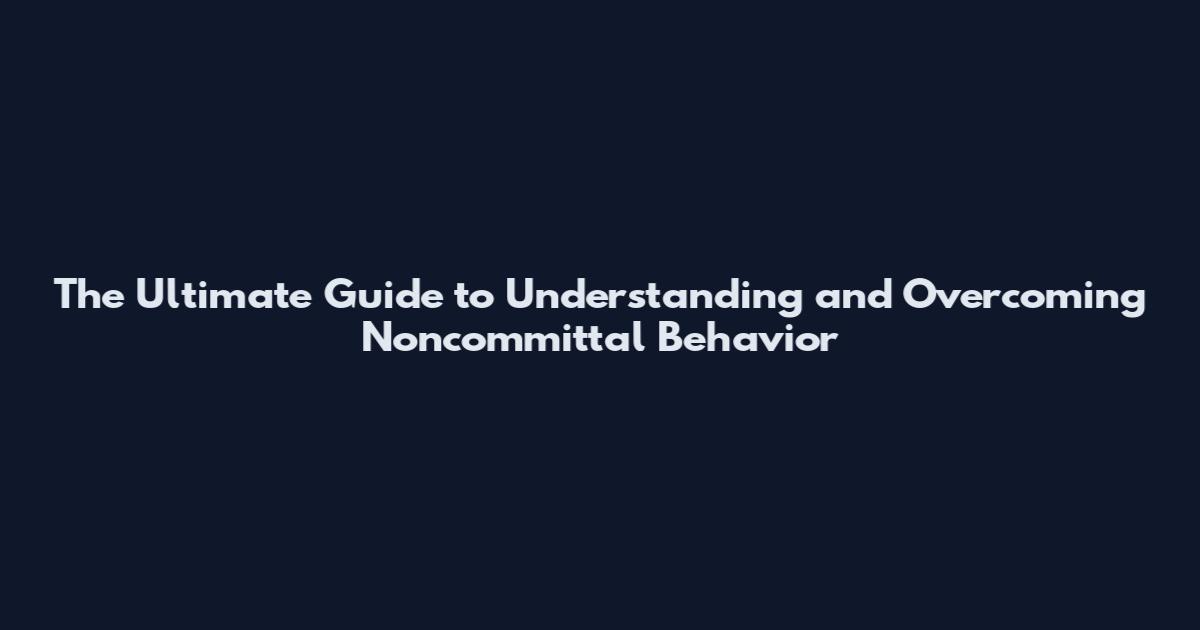 The Ultimate Guide to Understanding and Overcoming Noncommittal Behavior