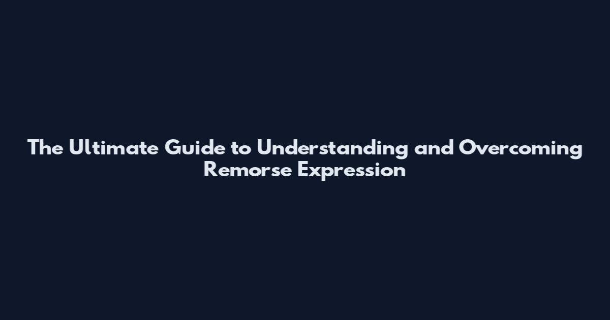 The Ultimate Guide to Understanding and Overcoming Remorse Expression