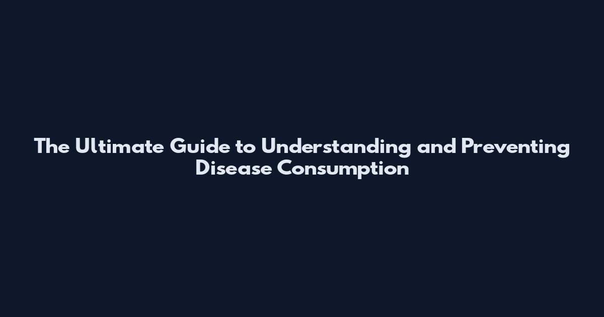 The Ultimate Guide to Understanding and Preventing Disease Consumption