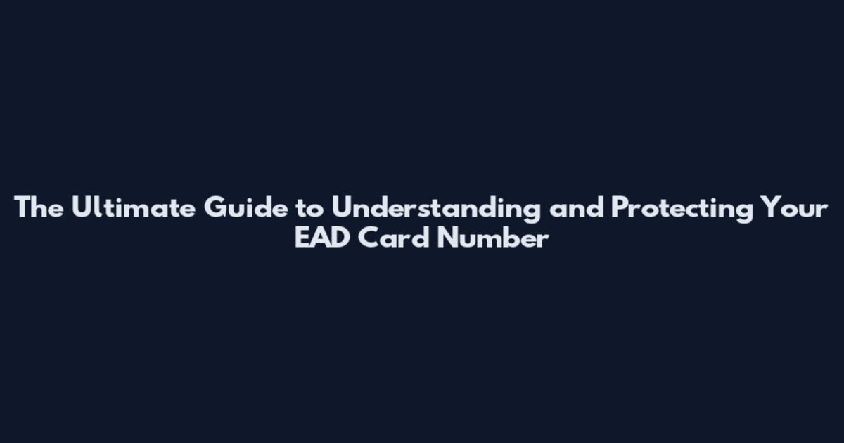 The Ultimate Guide to Understanding and Protecting Your EAD Card Number