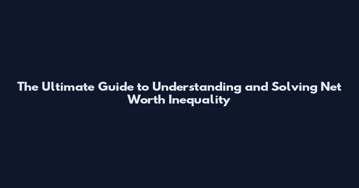 The Ultimate Guide to Understanding and Solving Net Worth Inequality