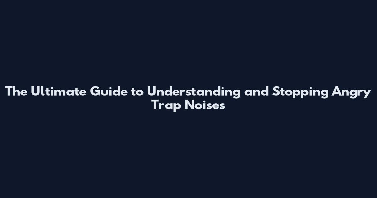The Ultimate Guide to Understanding and Stopping Angry Trap Noises