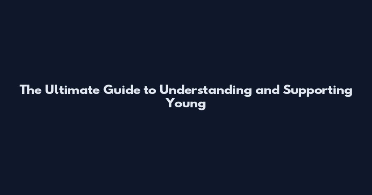 The Ultimate Guide to Understanding and Supporting Young