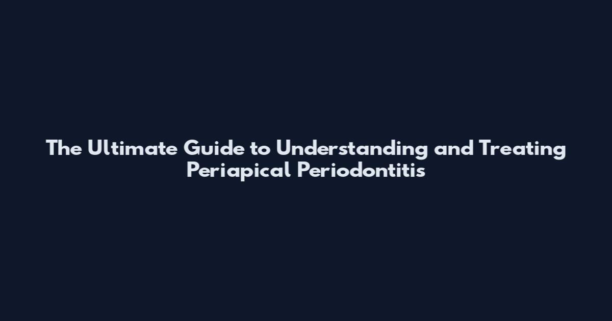 The Ultimate Guide to Understanding and Treating Periapical Periodontitis