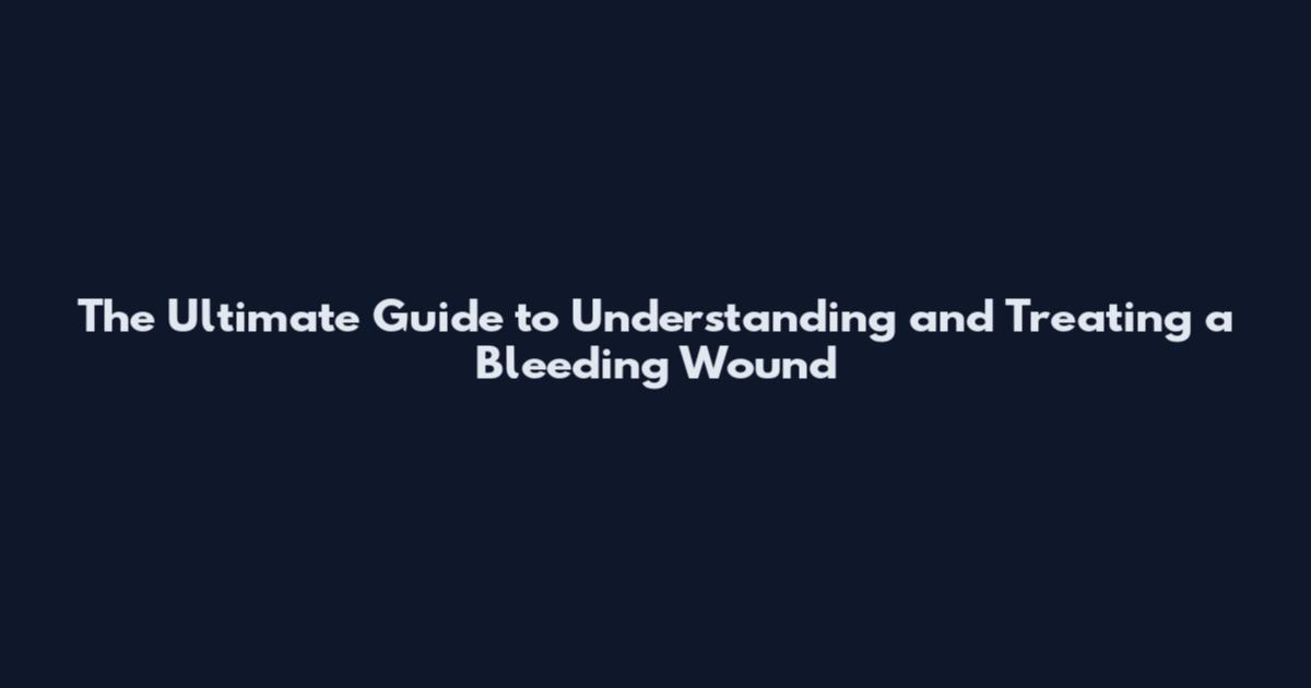 The Ultimate Guide to Understanding and Treating a Bleeding Wound