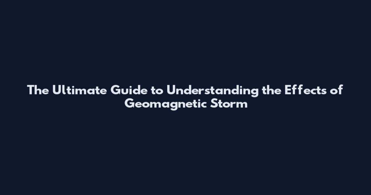 The Ultimate Guide to Understanding the Effects of Geomagnetic Storm