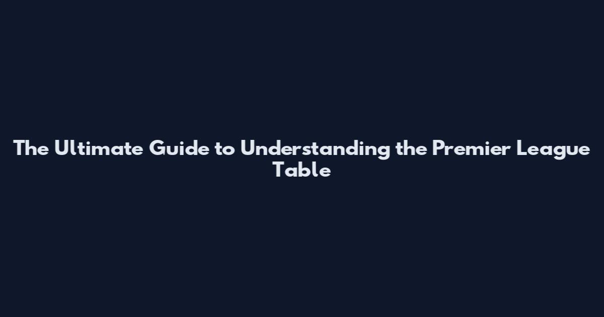 The Ultimate Guide to Understanding the Premier League Table