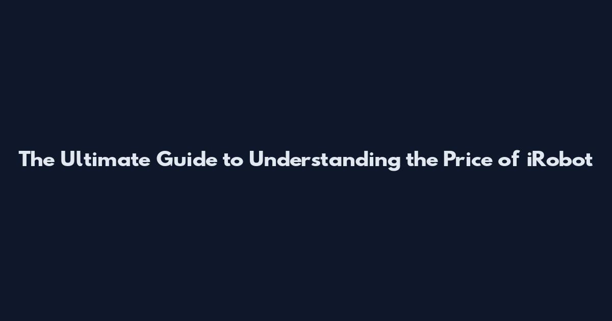 The Ultimate Guide to Understanding the Price of iRobot