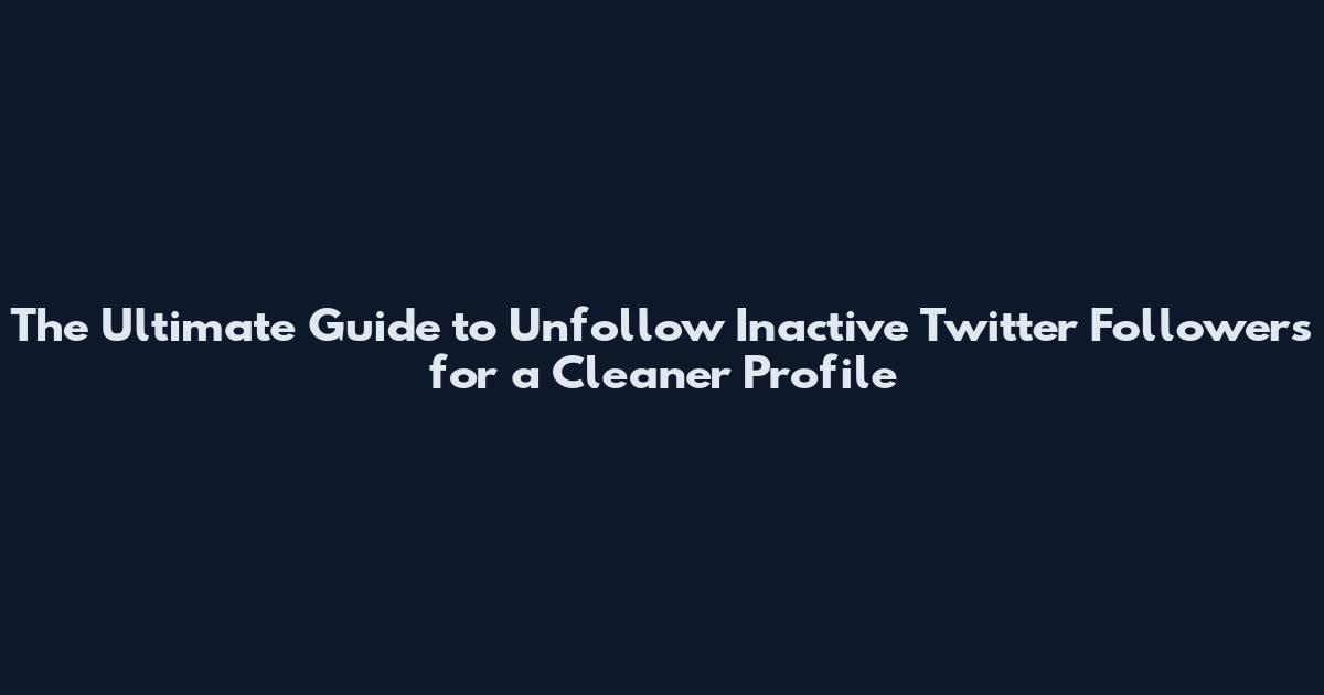 The Ultimate Guide to Unfollow Inactive Twitter Followers for a Cleaner Profile