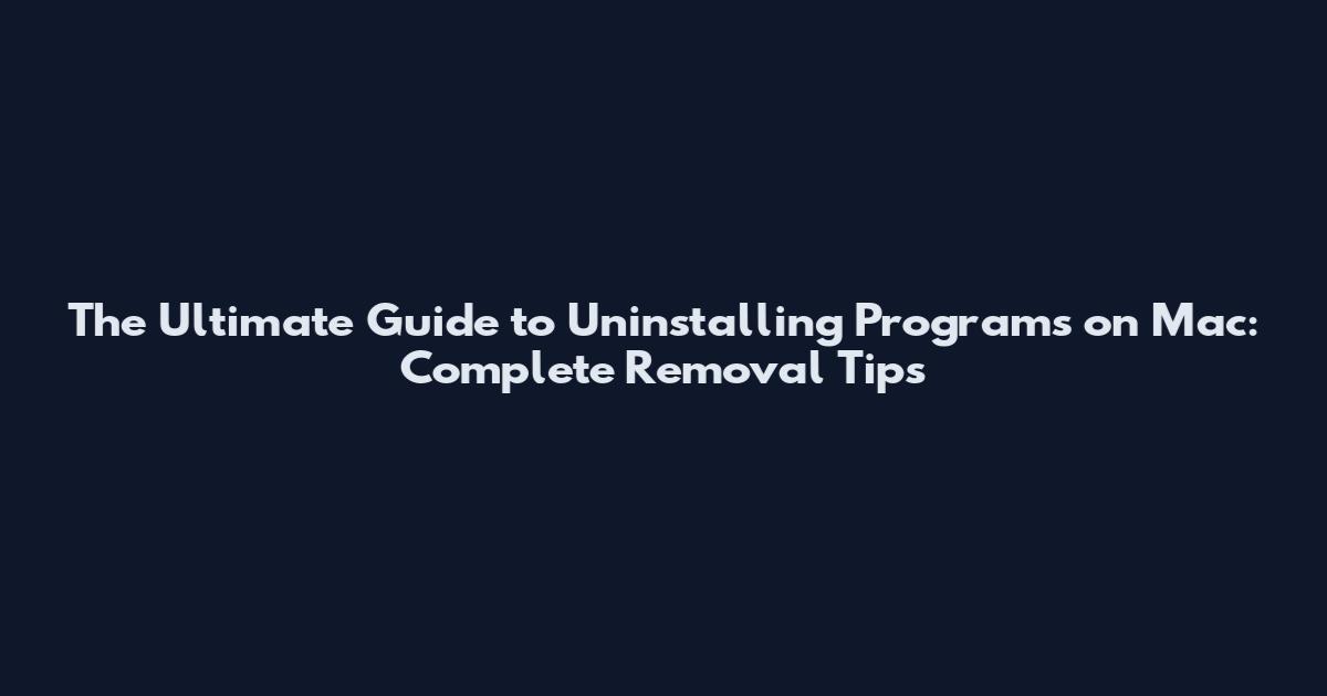 The Ultimate Guide to Uninstalling Programs on Mac: Complete Removal Tips