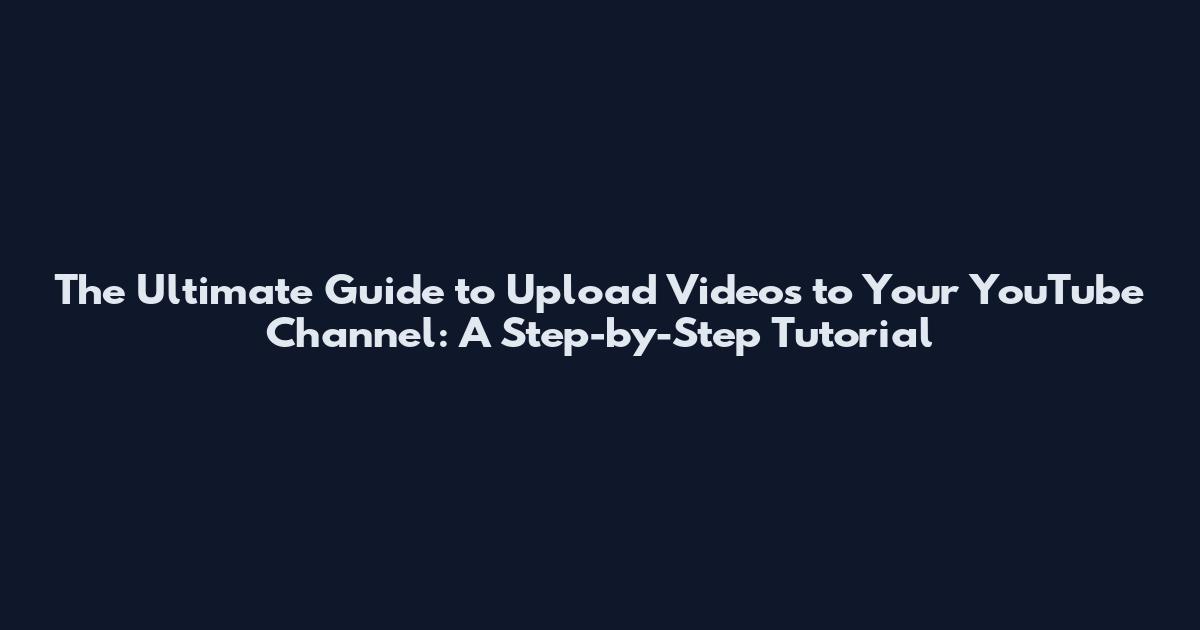 The Ultimate Guide to Upload Videos to Your YouTube Channel: A Step-by-Step Tutorial