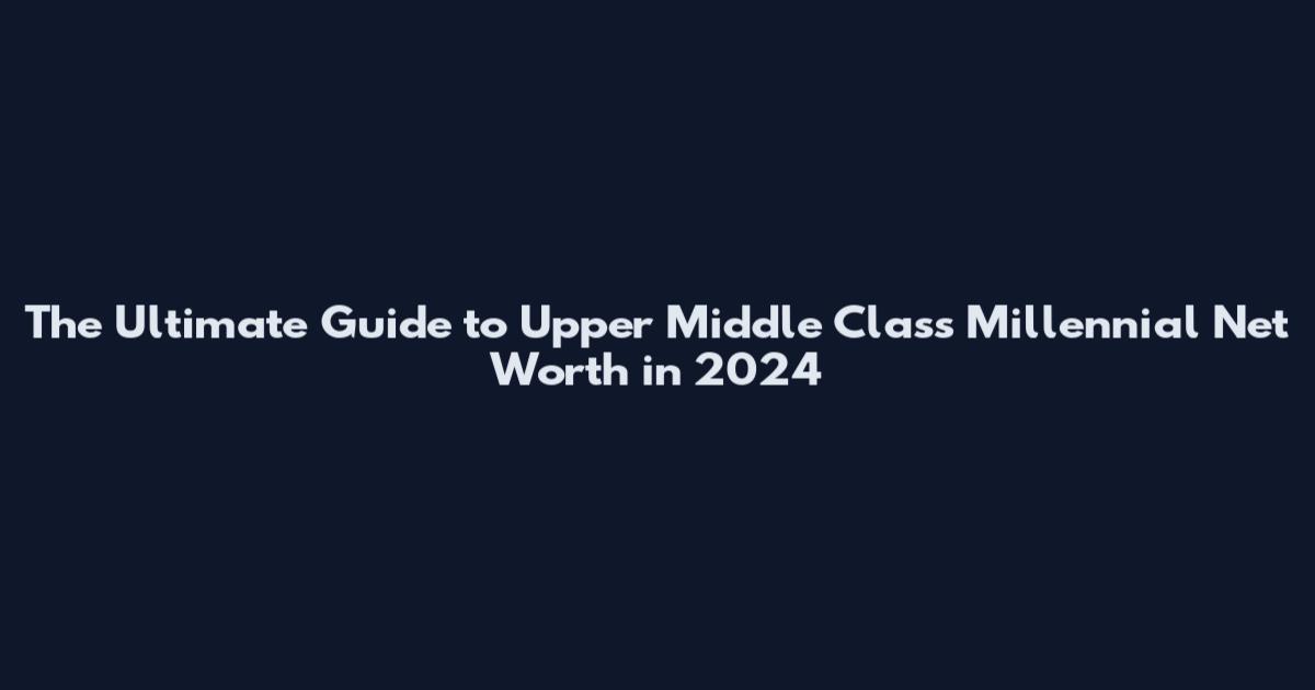 The Ultimate Guide to Upper Middle Class Millennial Net Worth in 2024
