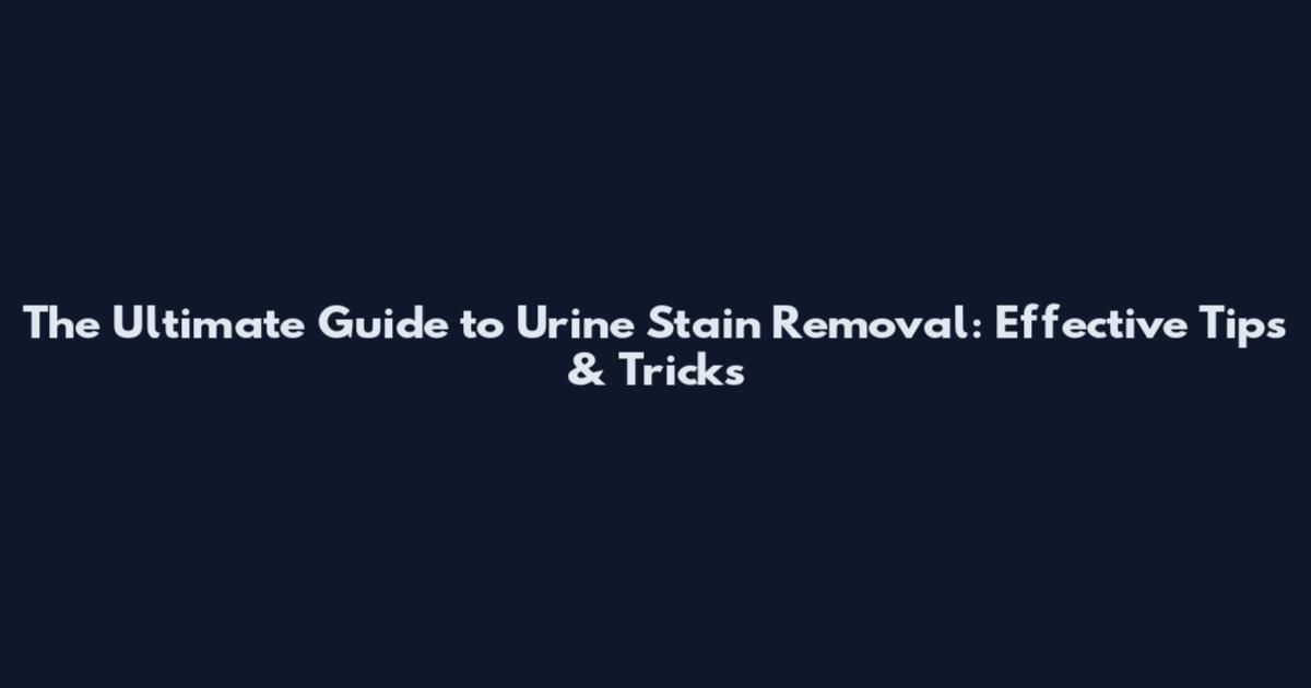 The Ultimate Guide to Urine Stain Removal: Effective Tips & Tricks