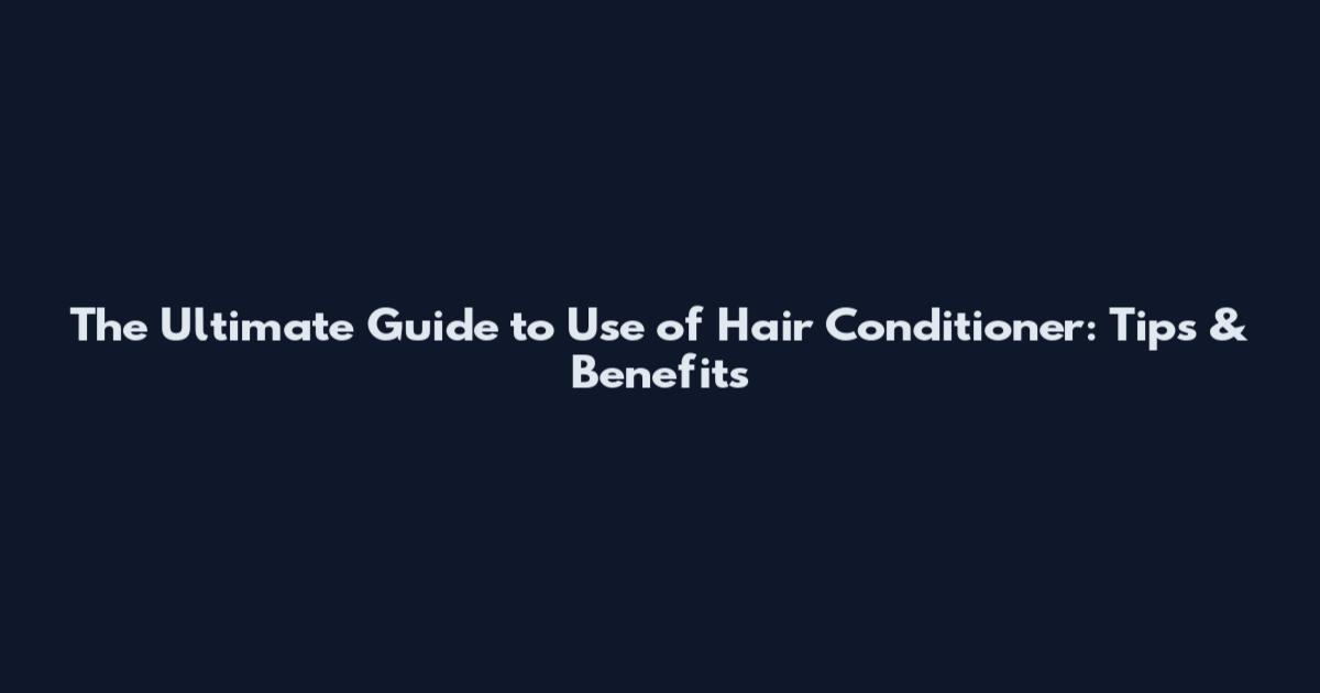 The Ultimate Guide to Use of Hair Conditioner: Tips & Benefits