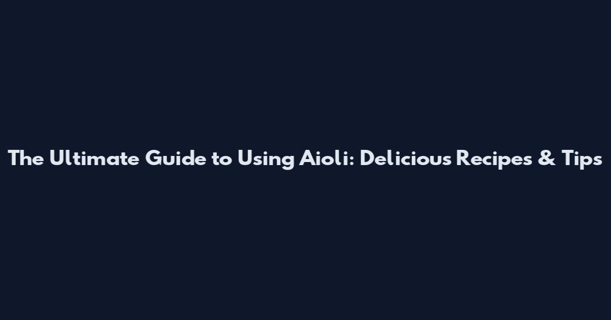 The Ultimate Guide to Using Aioli: Delicious Recipes & Tips