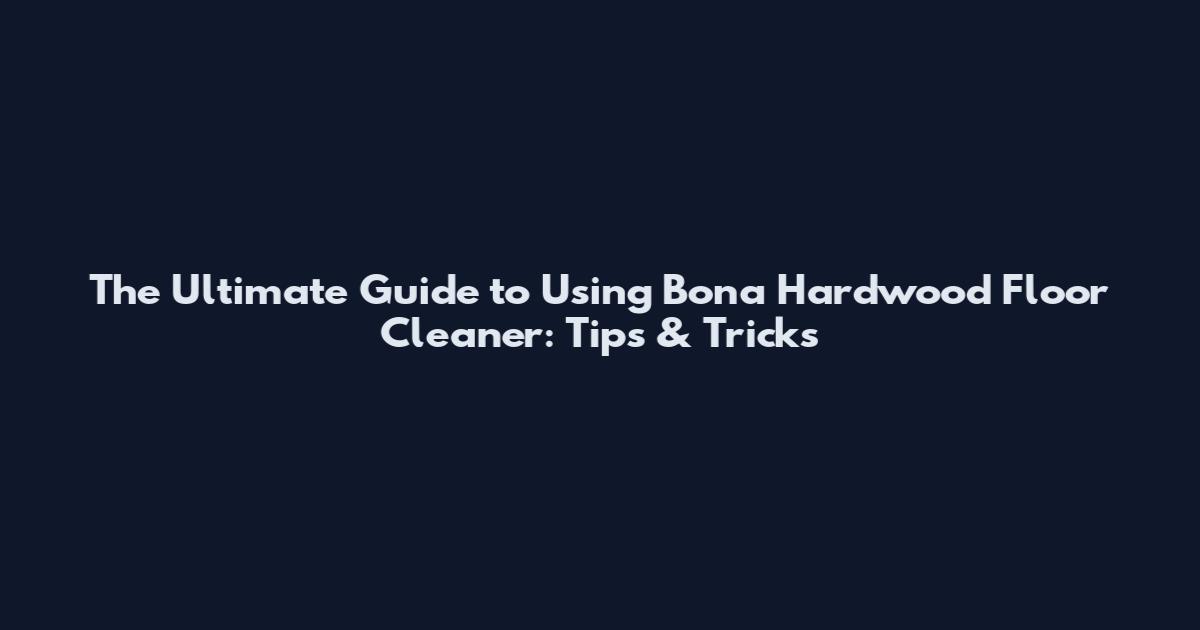 The Ultimate Guide to Using Bona Hardwood Floor Cleaner: Tips & Tricks