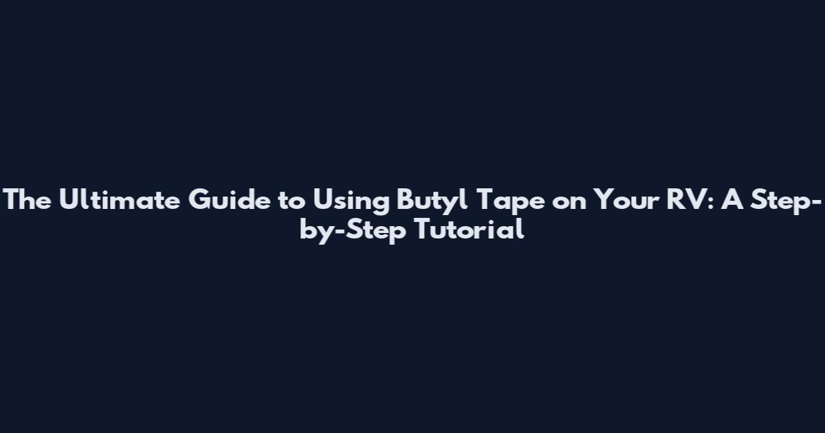 The Ultimate Guide to Using Butyl Tape on Your RV: A Step-by-Step Tutorial