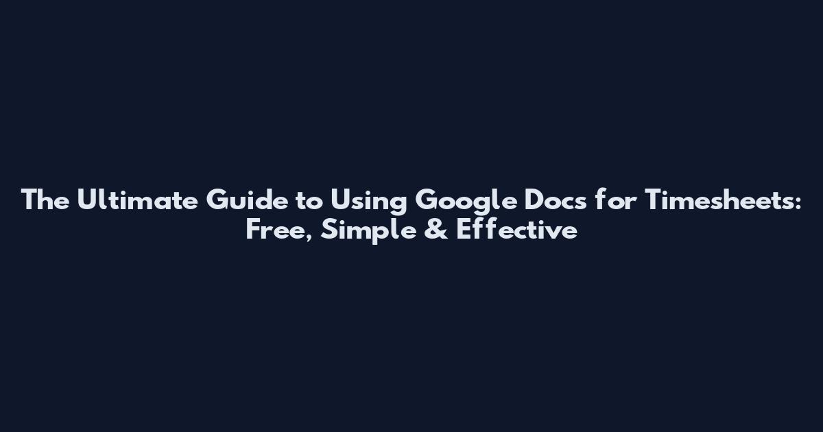 The Ultimate Guide to Using Google Docs for Timesheets: Free, Simple & Effective