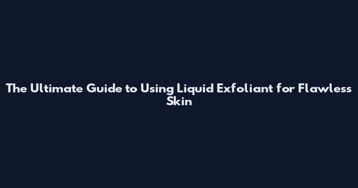 The Ultimate Guide to Using Liquid Exfoliant for Flawless Skin
