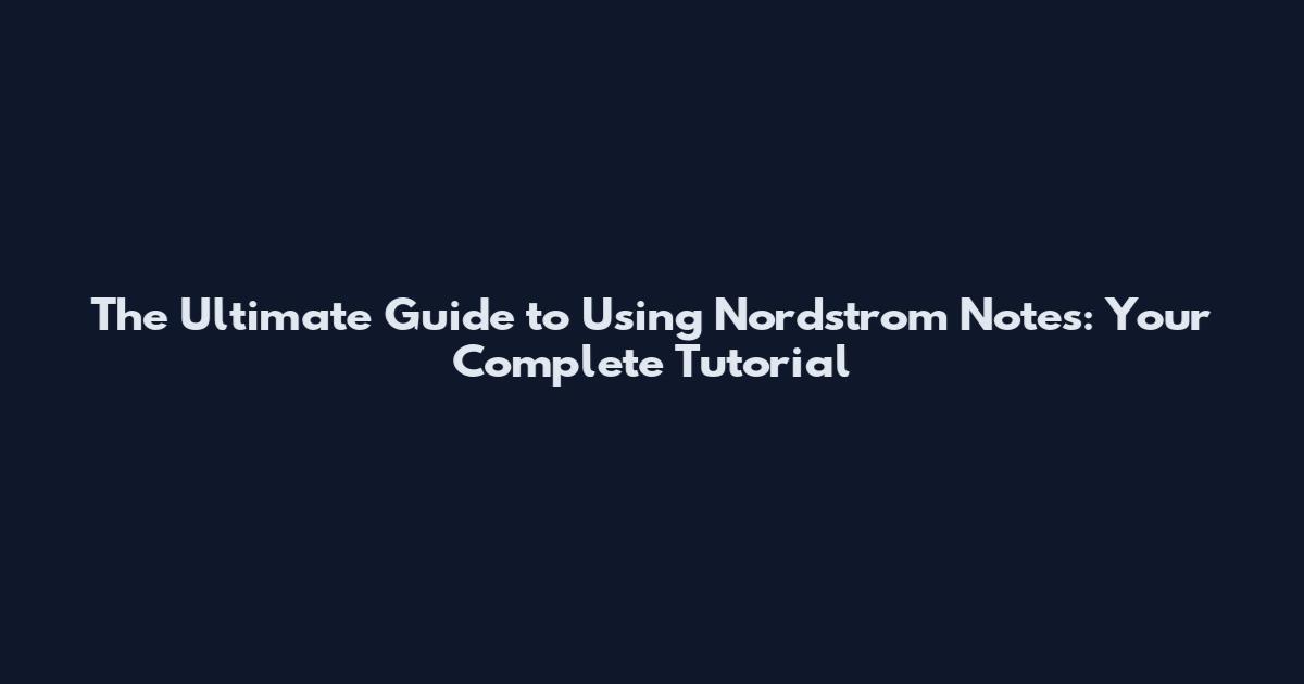 The Ultimate Guide to Using Nordstrom Notes: Your Complete Tutorial