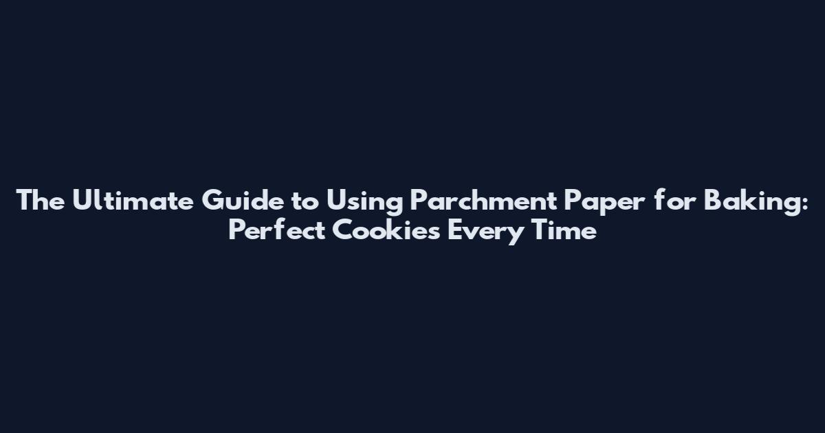 The Ultimate Guide to Using Parchment Paper for Baking: Perfect Cookies Every Time