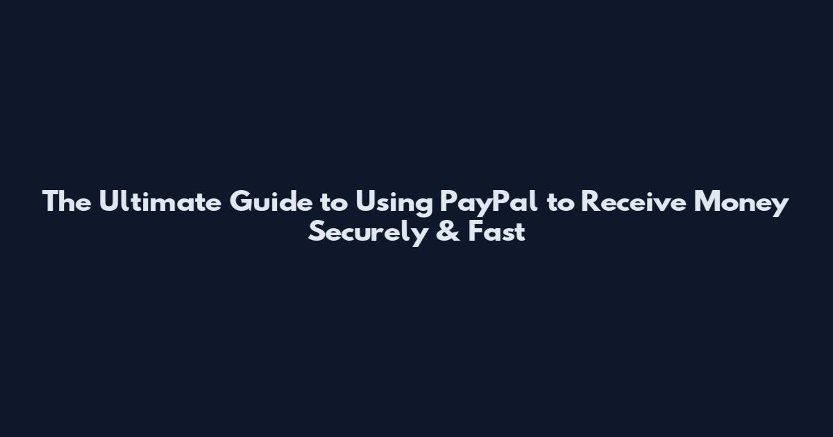 The Ultimate Guide to Using PayPal to Receive Money Securely & Fast