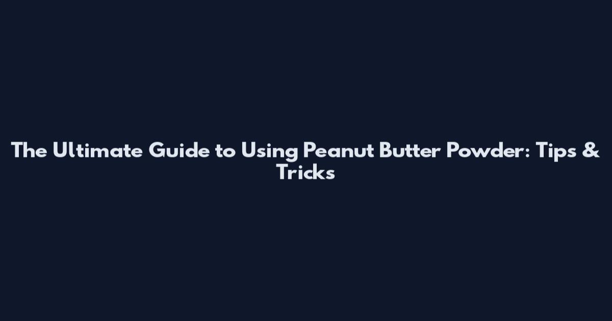 The Ultimate Guide to Using Peanut Butter Powder: Tips & Tricks