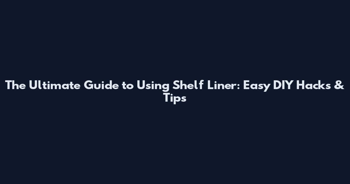 The Ultimate Guide to Using Shelf Liner: Easy DIY Hacks & Tips