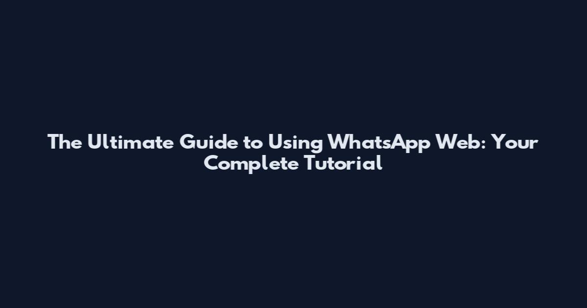 The Ultimate Guide to Using WhatsApp Web: Your Complete Tutorial