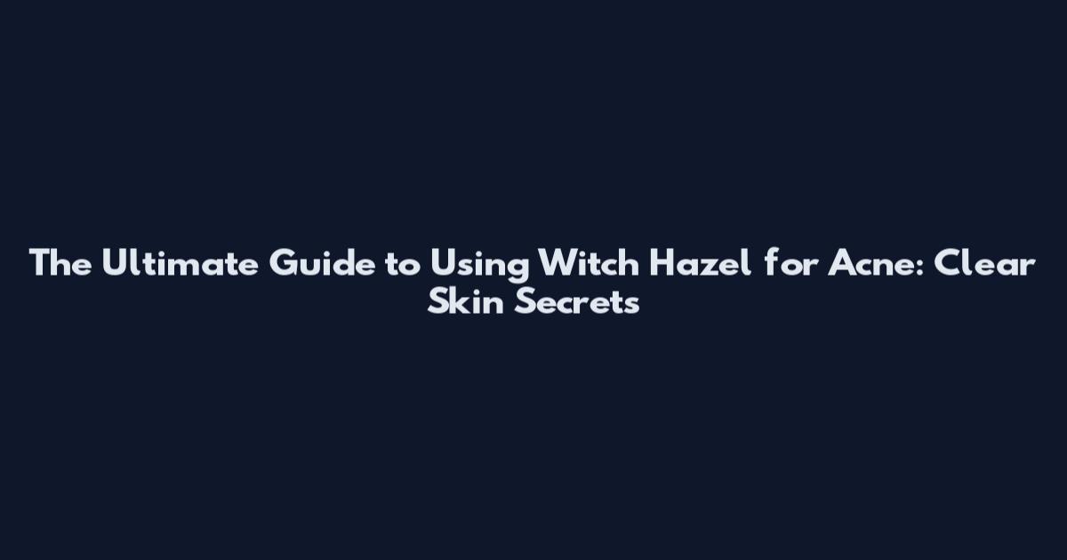 The Ultimate Guide to Using Witch Hazel for Acne: Clear Skin Secrets