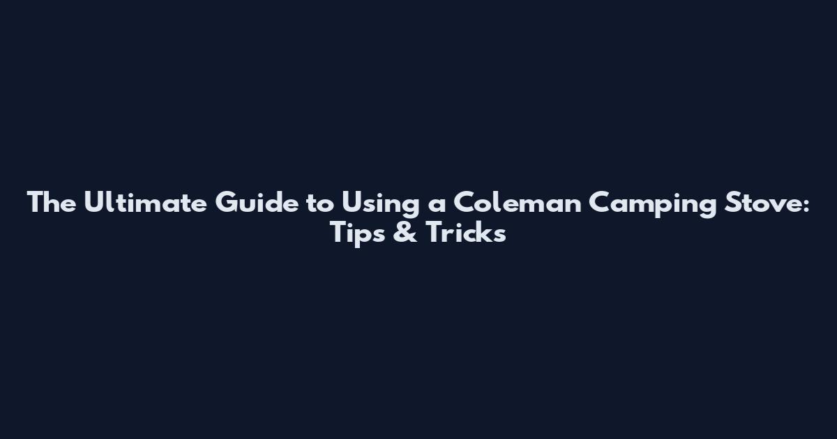 The Ultimate Guide to Using a Coleman Camping Stove: Tips & Tricks