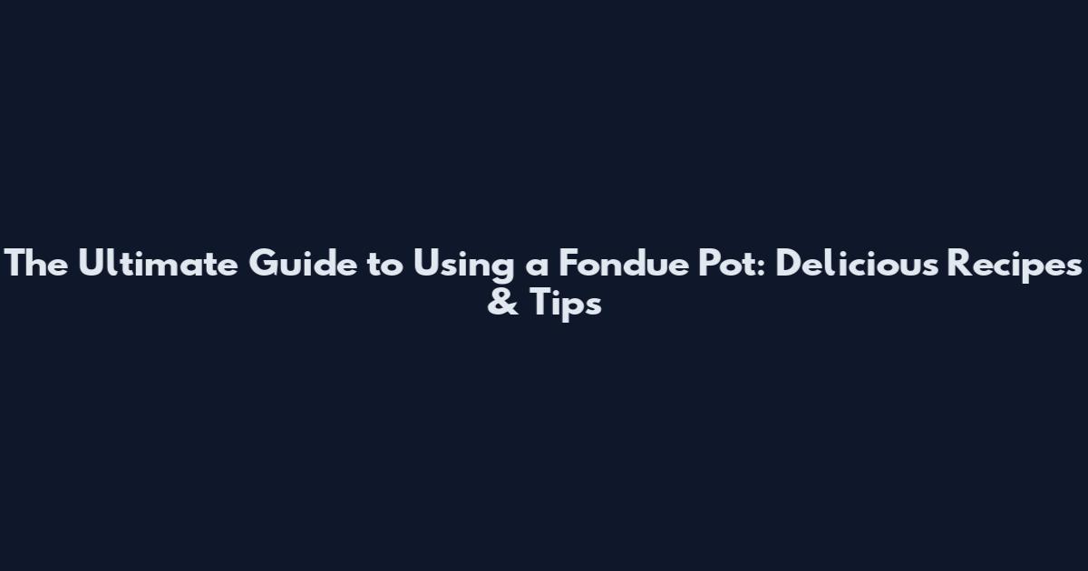 The Ultimate Guide to Using a Fondue Pot: Delicious Recipes & Tips