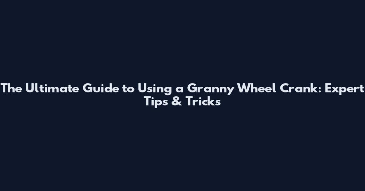 The Ultimate Guide to Using a Granny Wheel Crank: Expert Tips & Tricks