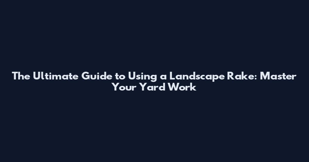 The Ultimate Guide to Using a Landscape Rake: Master Your Yard Work
