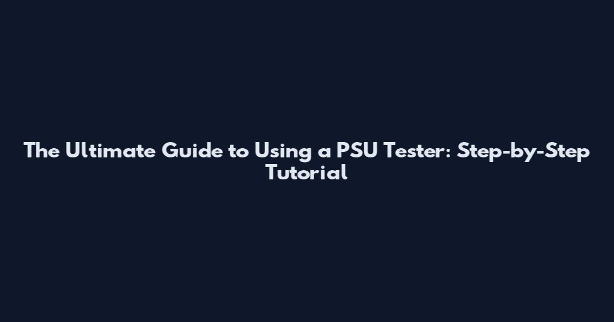 The Ultimate Guide to Using a PSU Tester: Step-by-Step Tutorial