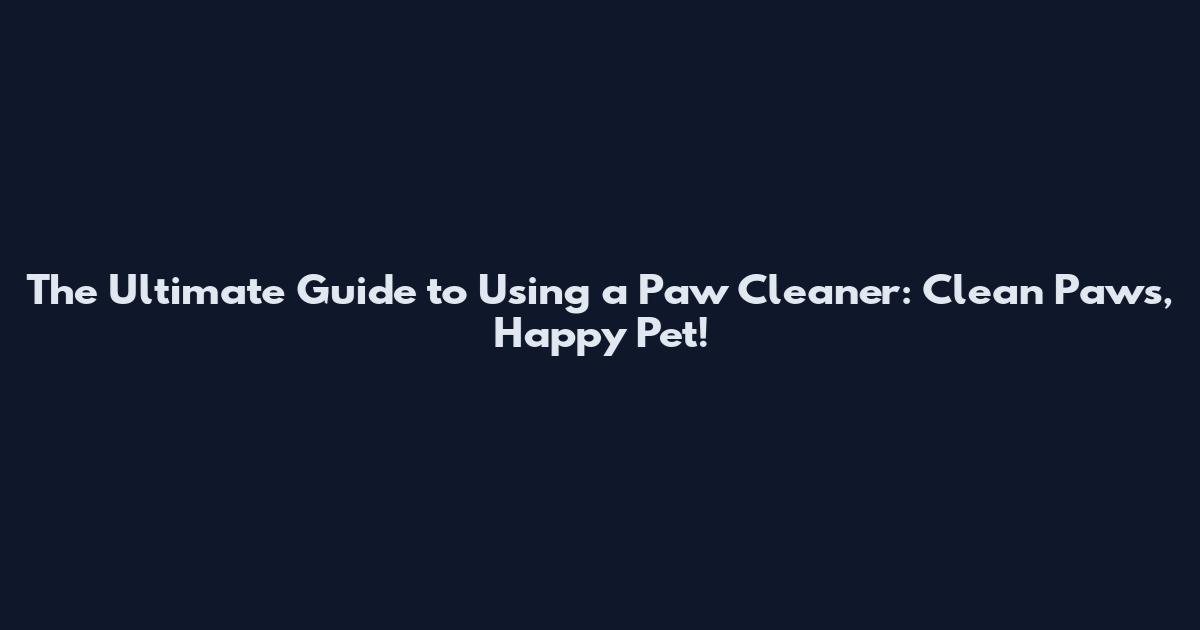 The Ultimate Guide to Using a Paw Cleaner: Clean Paws, Happy Pet!