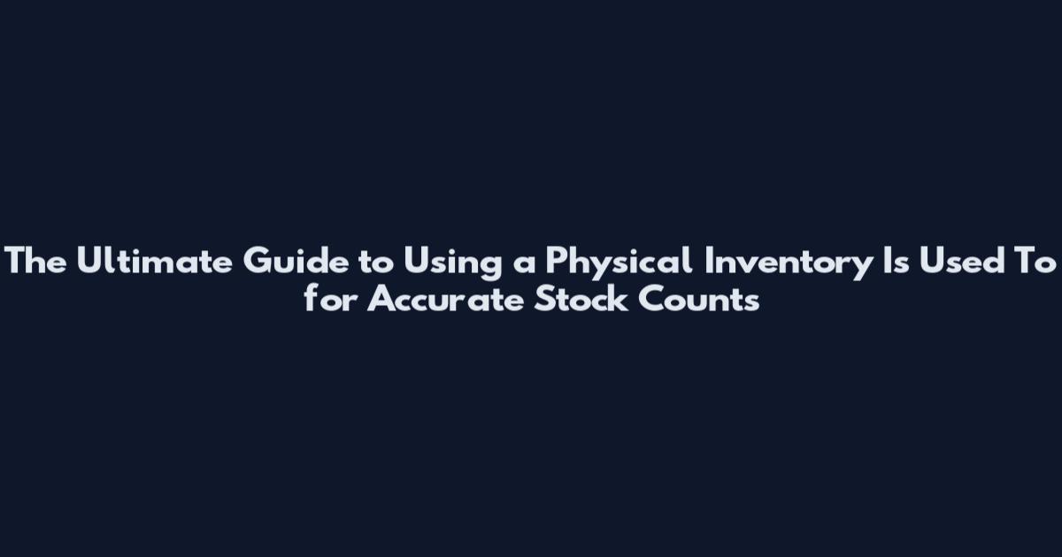 The Ultimate Guide to Using a Physical Inventory Is Used To for Accurate Stock Counts