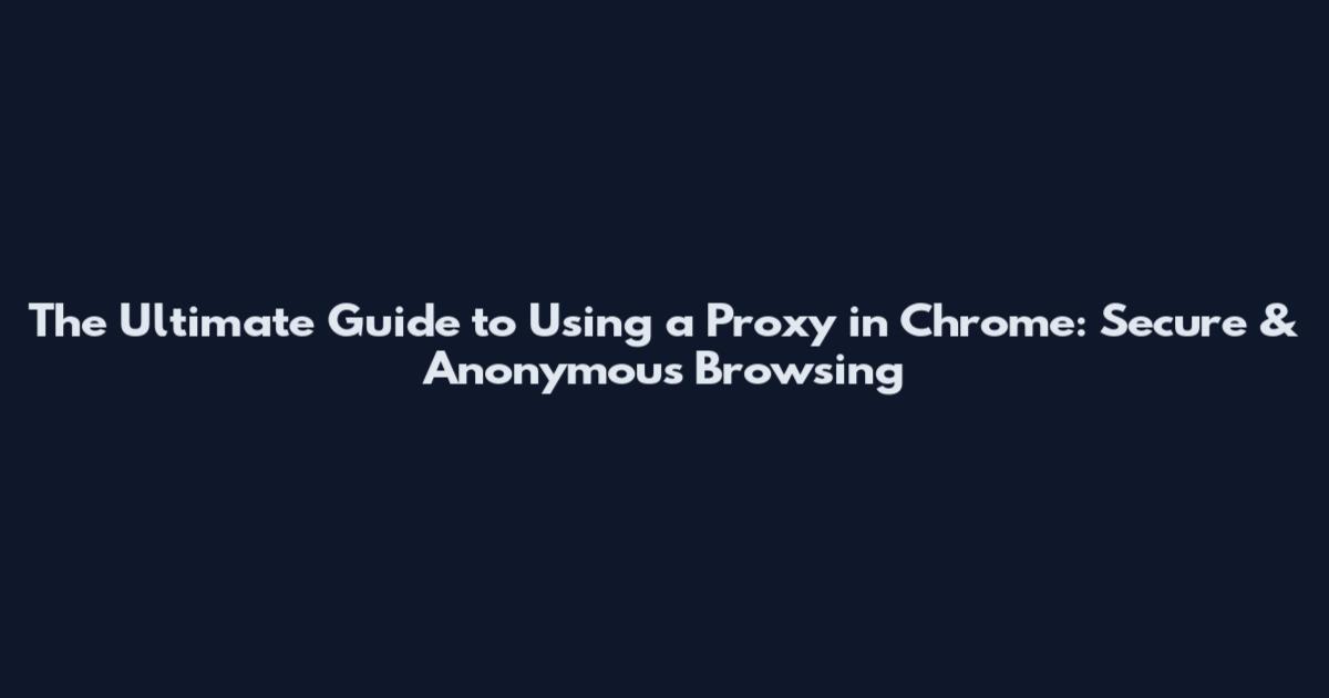 The Ultimate Guide to Using a Proxy in Chrome: Secure & Anonymous Browsing