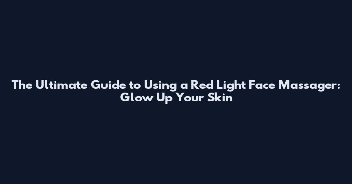 The Ultimate Guide to Using a Red Light Face Massager: Glow Up Your Skin
