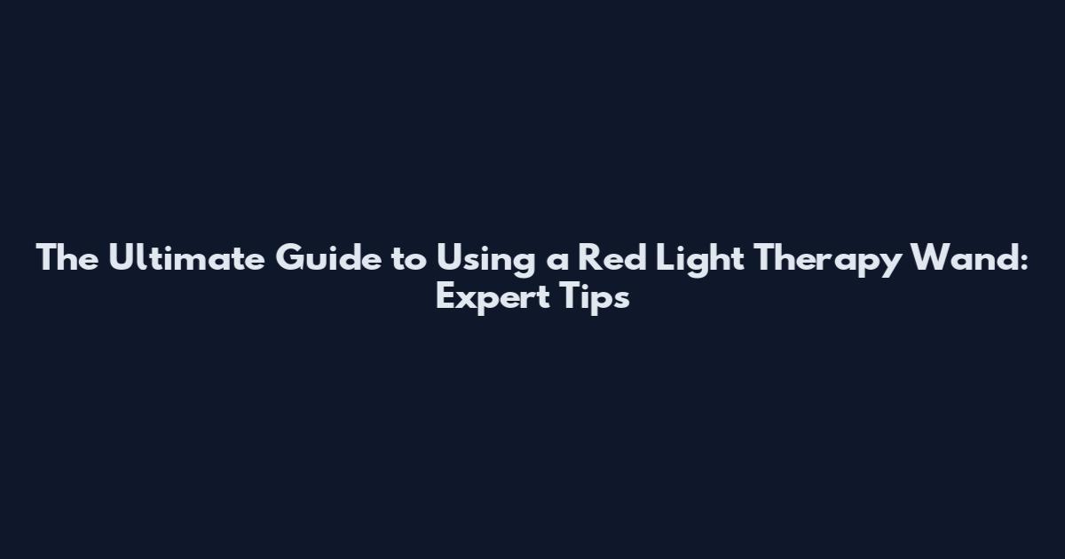 The Ultimate Guide to Using a Red Light Therapy Wand: Expert Tips