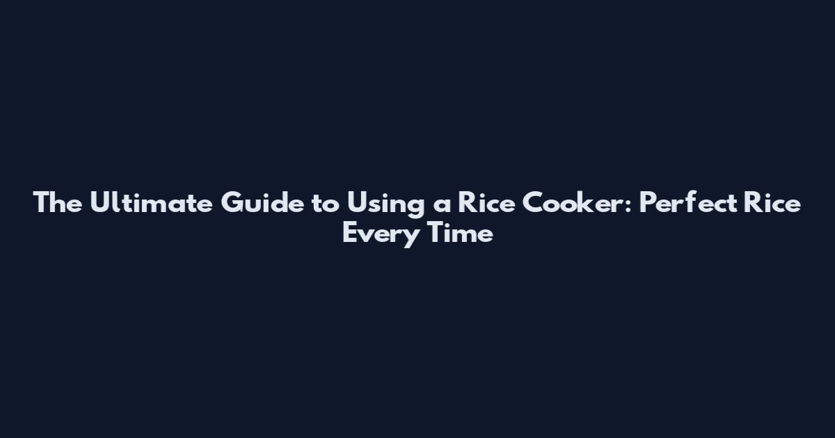 The Ultimate Guide to Using a Rice Cooker: Perfect Rice Every Time