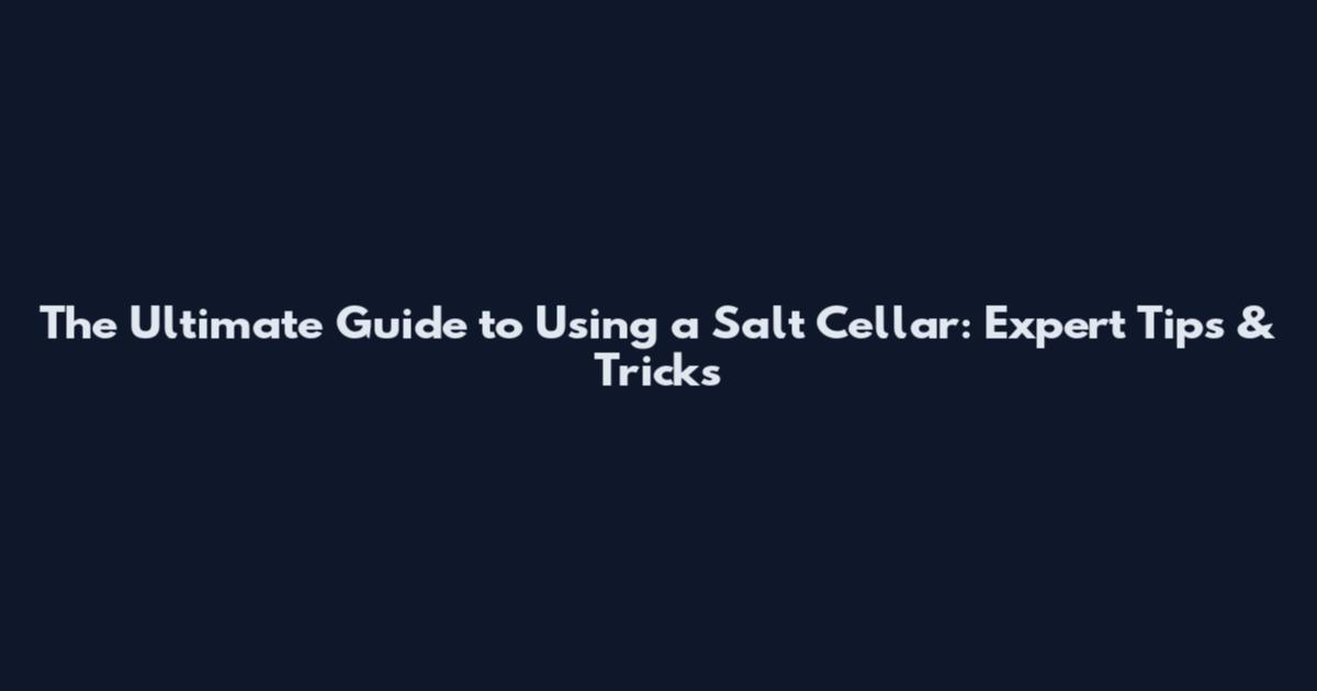 The Ultimate Guide to Using a Salt Cellar: Expert Tips & Tricks