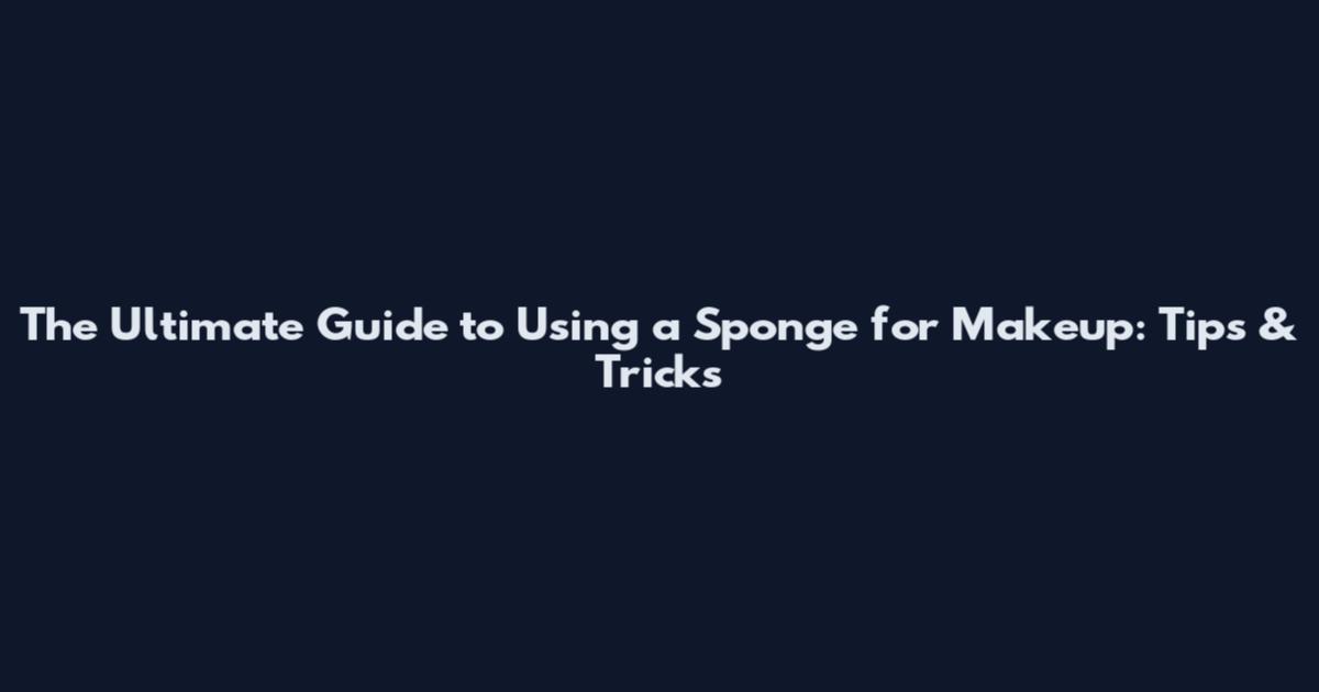 The Ultimate Guide to Using a Sponge for Makeup: Tips & Tricks