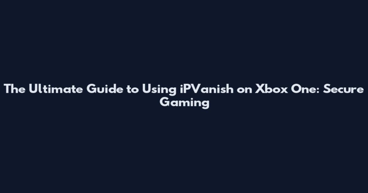 The Ultimate Guide to Using iPVanish on Xbox One: Secure Gaming
