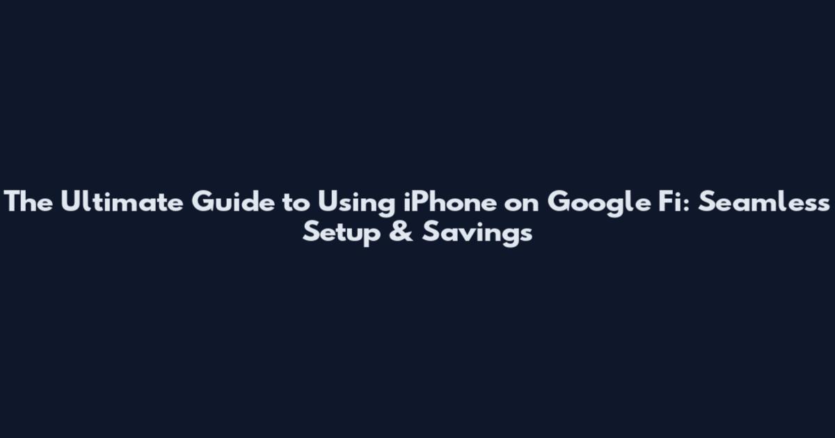 The Ultimate Guide to Using iPhone on Google Fi: Seamless Setup & Savings