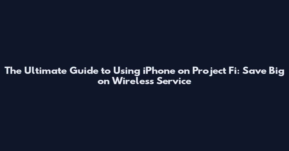 The Ultimate Guide to Using iPhone on Project Fi: Save Big on Wireless Service