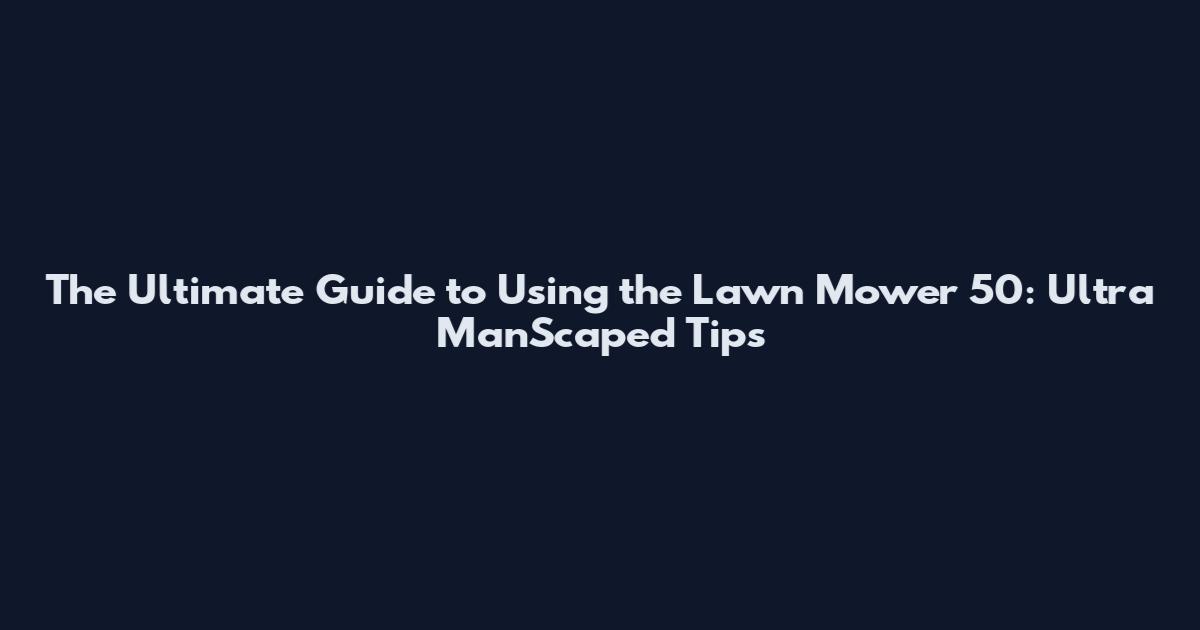 The Ultimate Guide to Using the Lawn Mower 50: Ultra ManScaped Tips
