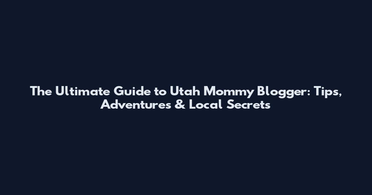 The Ultimate Guide to Utah Mommy Blogger: Tips, Adventures & Local Secrets