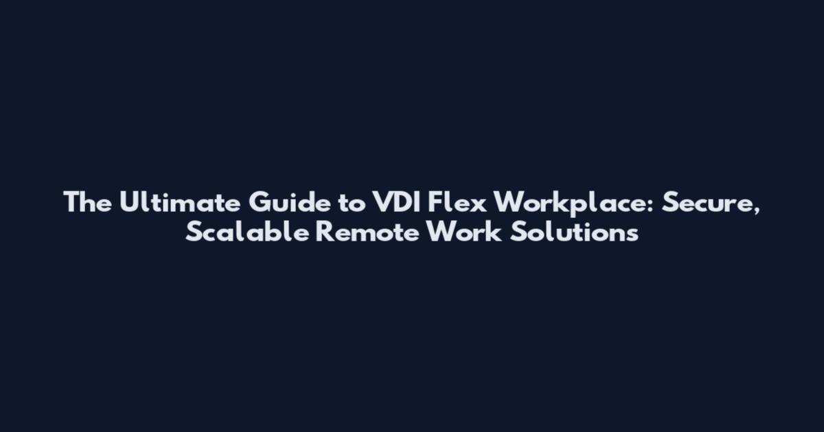 The Ultimate Guide to VDI Flex Workplace: Secure, Scalable Remote Work Solutions