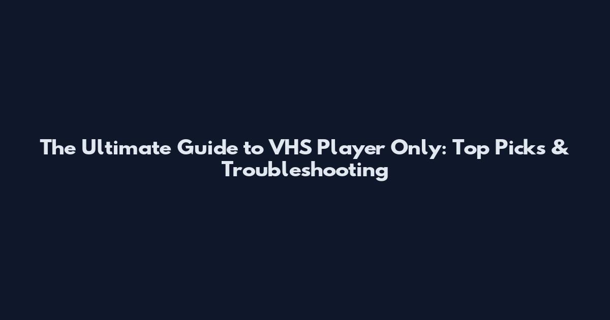 The Ultimate Guide to VHS Player Only: Top Picks & Troubleshooting